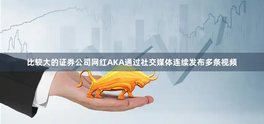 比较大的证券公司网红AKA通过社交媒体连续发布多条视频