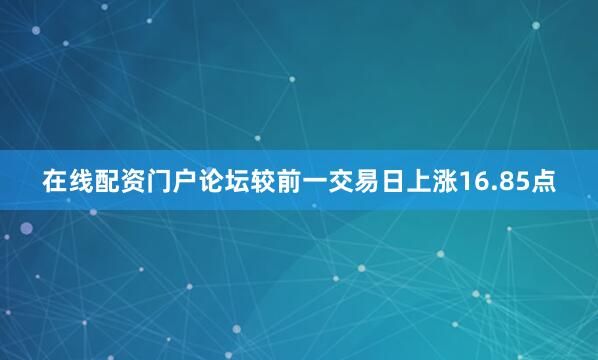 在线配资门户论坛较前一交易日上涨16.85点