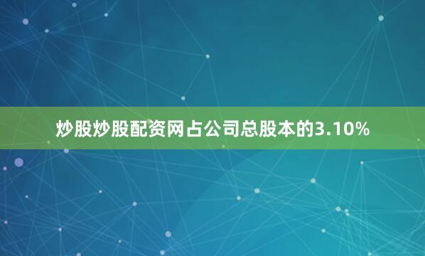 炒股炒股配资网占公司总股本的3.10%