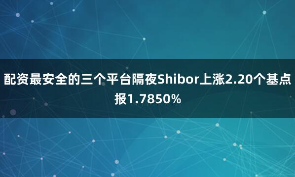 配资最安全的三个平台隔夜Shibor上涨2.20个基点报1.7850%