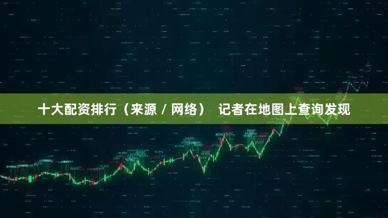 十大配资排行（来源 / 网络）  记者在地图上查询发现