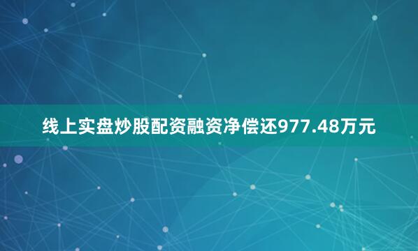 线上实盘炒股配资融资净偿还977.48万元