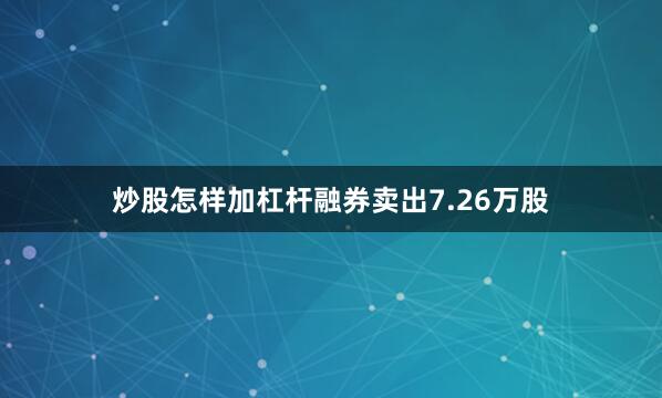 炒股怎样加杠杆融券卖出7.26万股