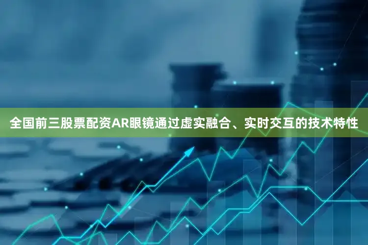 全国前三股票配资AR眼镜通过虚实融合、实时交互的技术特性