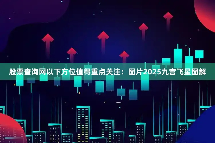 股票查询网以下方位值得重点关注：图片2025九宫飞星图解