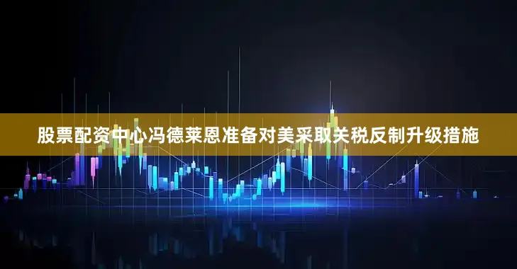 股票配资中心冯德莱恩准备对美采取关税反制升级措施