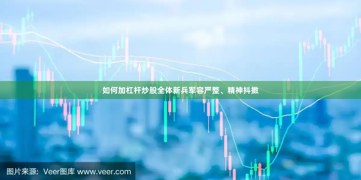 如何加杠杆炒股全体新兵军容严整、精神抖擞
