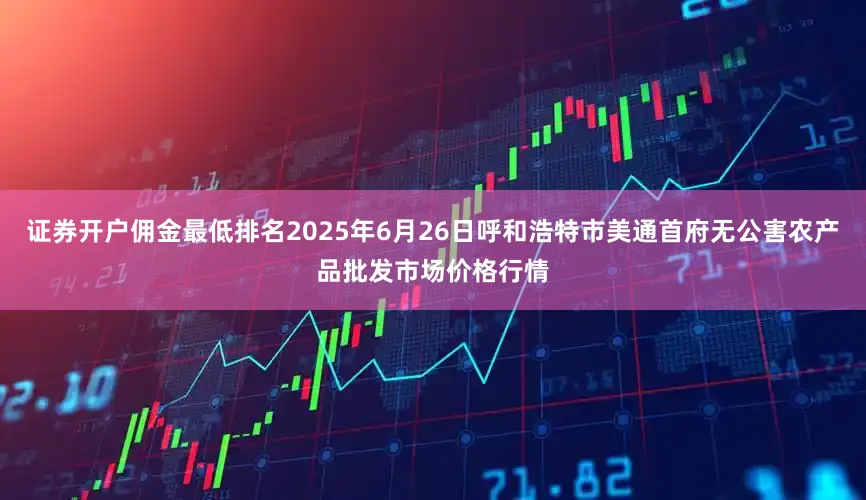 证券开户佣金最低排名2025年6月26日呼和浩特市美通首府无公害农产品批发市场价格行情