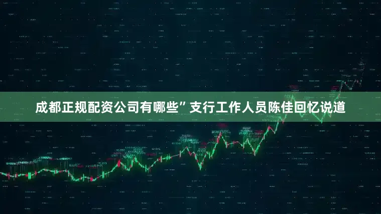成都正规配资公司有哪些”支行工作人员陈佳回忆说道