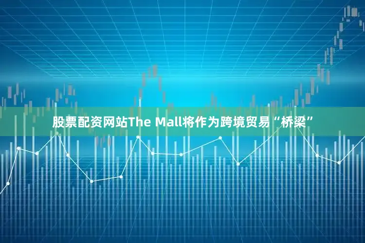 股票配资网站The Mall将作为跨境贸易“桥梁”