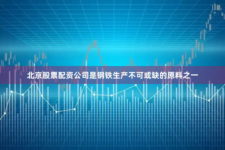 北京股票配资公司是钢铁生产不可或缺的原料之一