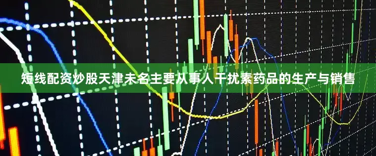 短线配资炒股天津未名主要从事人干扰素药品的生产与销售