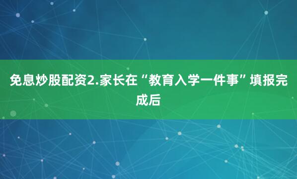 免息炒股配资2.家长在“教育入学一件事”填报完成后