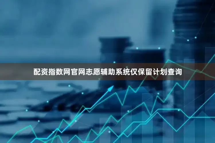 配资指数网官网志愿辅助系统仅保留计划查询
