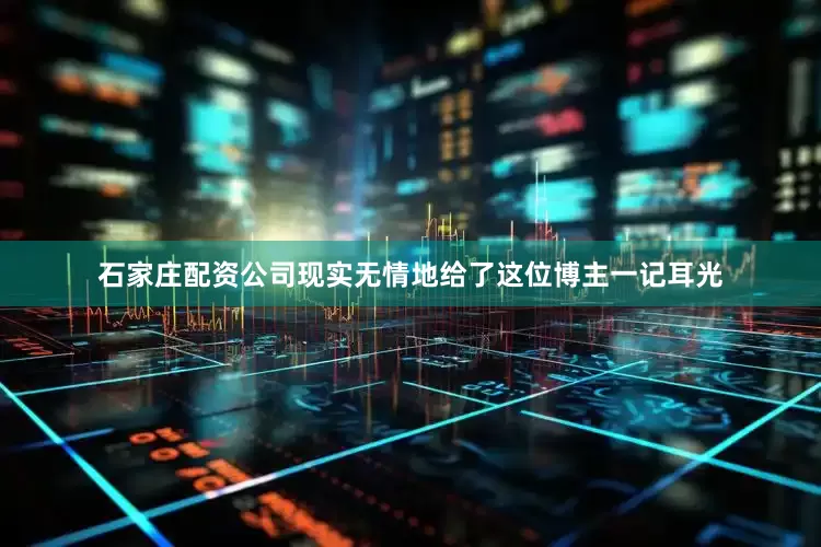石家庄配资公司现实无情地给了这位博主一记耳光