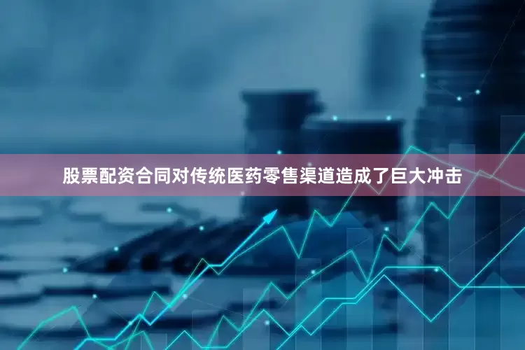 股票配资合同对传统医药零售渠道造成了巨大冲击