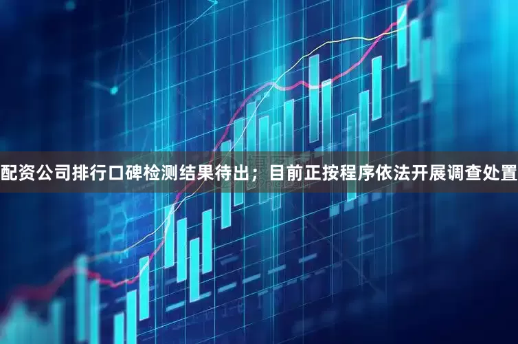 配资公司排行口碑检测结果待出；目前正按程序依法开展调查处置