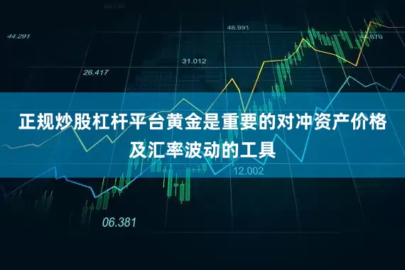 正规炒股杠杆平台黄金是重要的对冲资产价格及汇率波动的工具