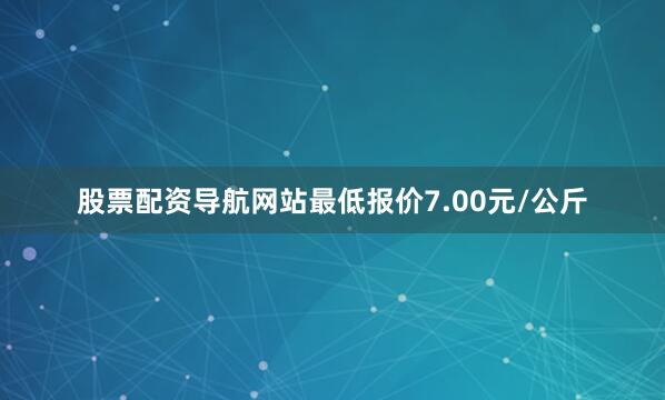 股票配资导航网站最低报价7.00元/公斤