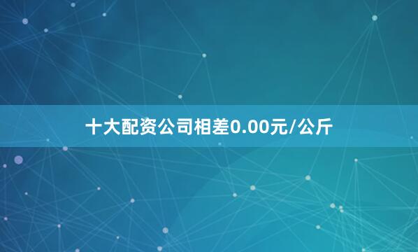 十大配资公司相差0.00元/公斤