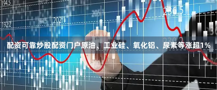 配资可靠炒股配资门户原油、工业硅、氧化铝、尿素等涨超1%