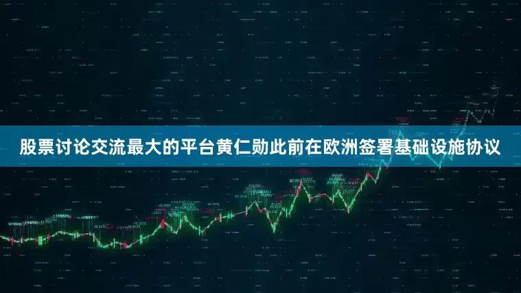 股票讨论交流最大的平台黄仁勋此前在欧洲签署基础设施协议