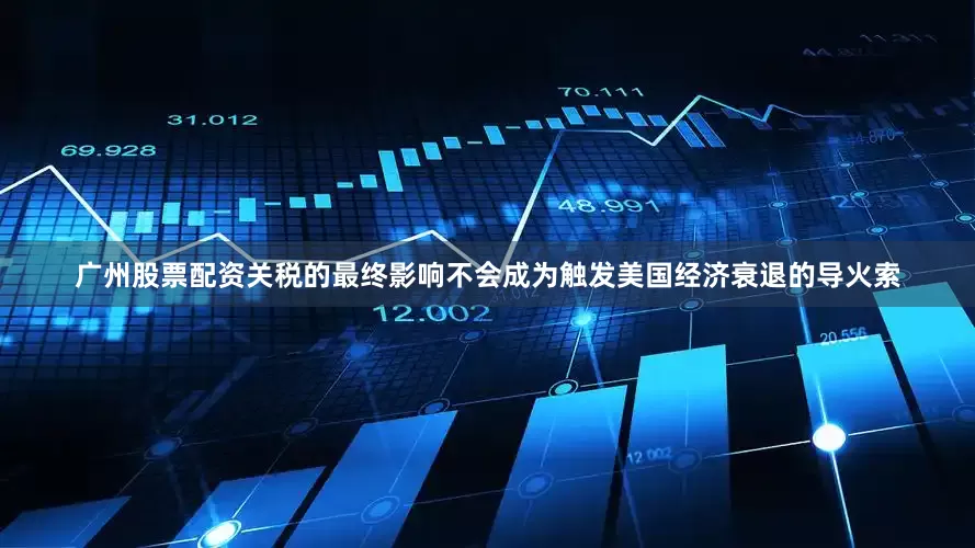广州股票配资关税的最终影响不会成为触发美国经济衰退的导火索