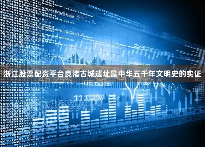 浙江股票配资平台良渚古城遗址是中华五千年文明史的实证