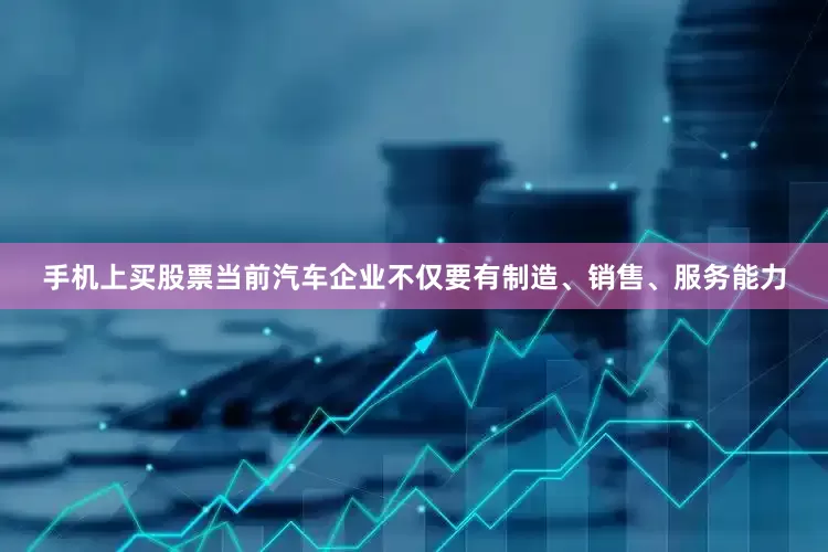 手机上买股票当前汽车企业不仅要有制造、销售、服务能力