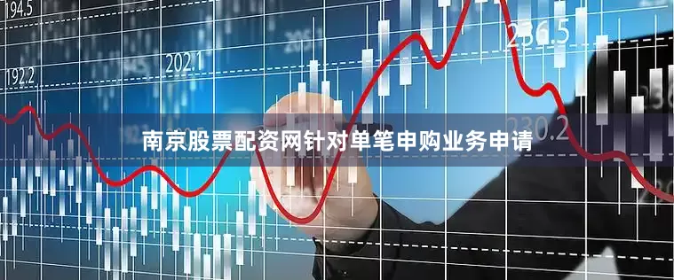 南京股票配资网针对单笔申购业务申请