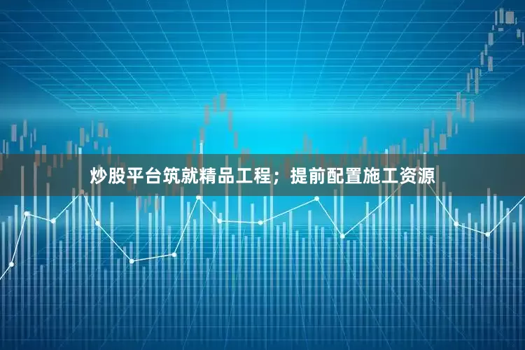 炒股平台筑就精品工程；提前配置施工资源
