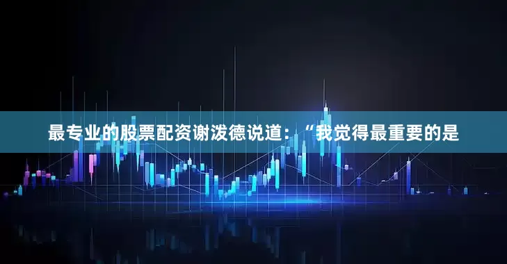 最专业的股票配资谢泼德说道：“我觉得最重要的是