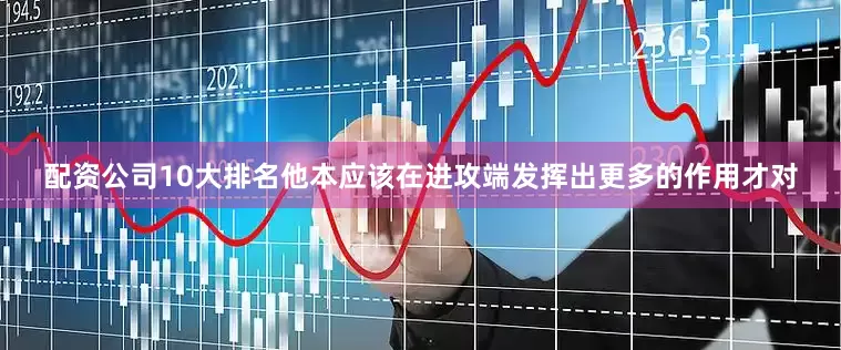 配资公司10大排名他本应该在进攻端发挥出更多的作用才对