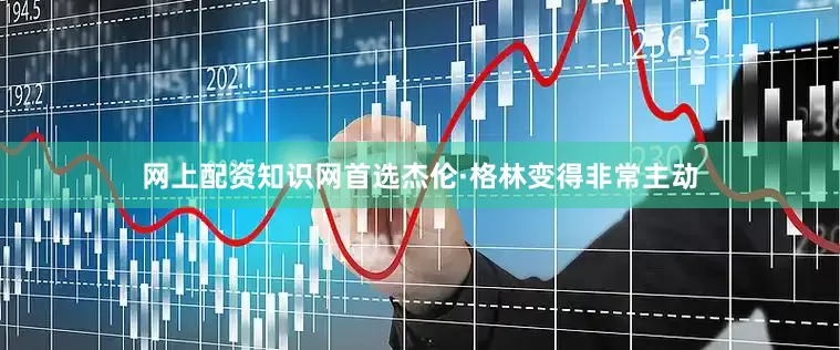 网上配资知识网首选杰伦·格林变得非常主动
