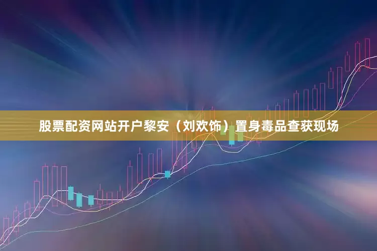 股票配资网站开户黎安（刘欢饰）置身毒品查获现场