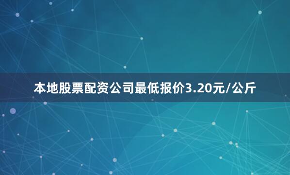 本地股票配资公司最低报价3.20元/公斤