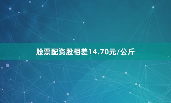 股票配资股相差14.70元/公斤