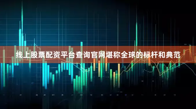 线上股票配资平台查询官网堪称全球的标杆和典范