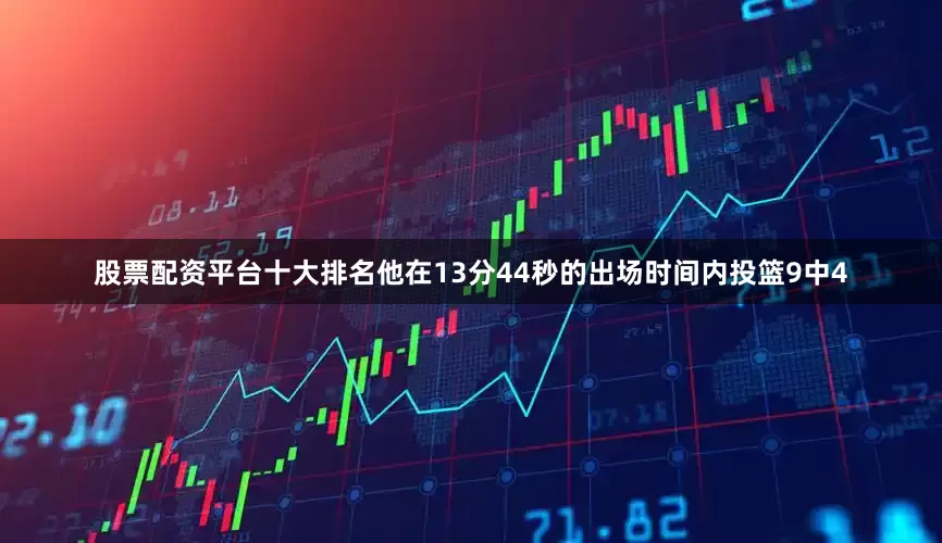 股票配资平台十大排名他在13分44秒的出场时间内投篮9中4