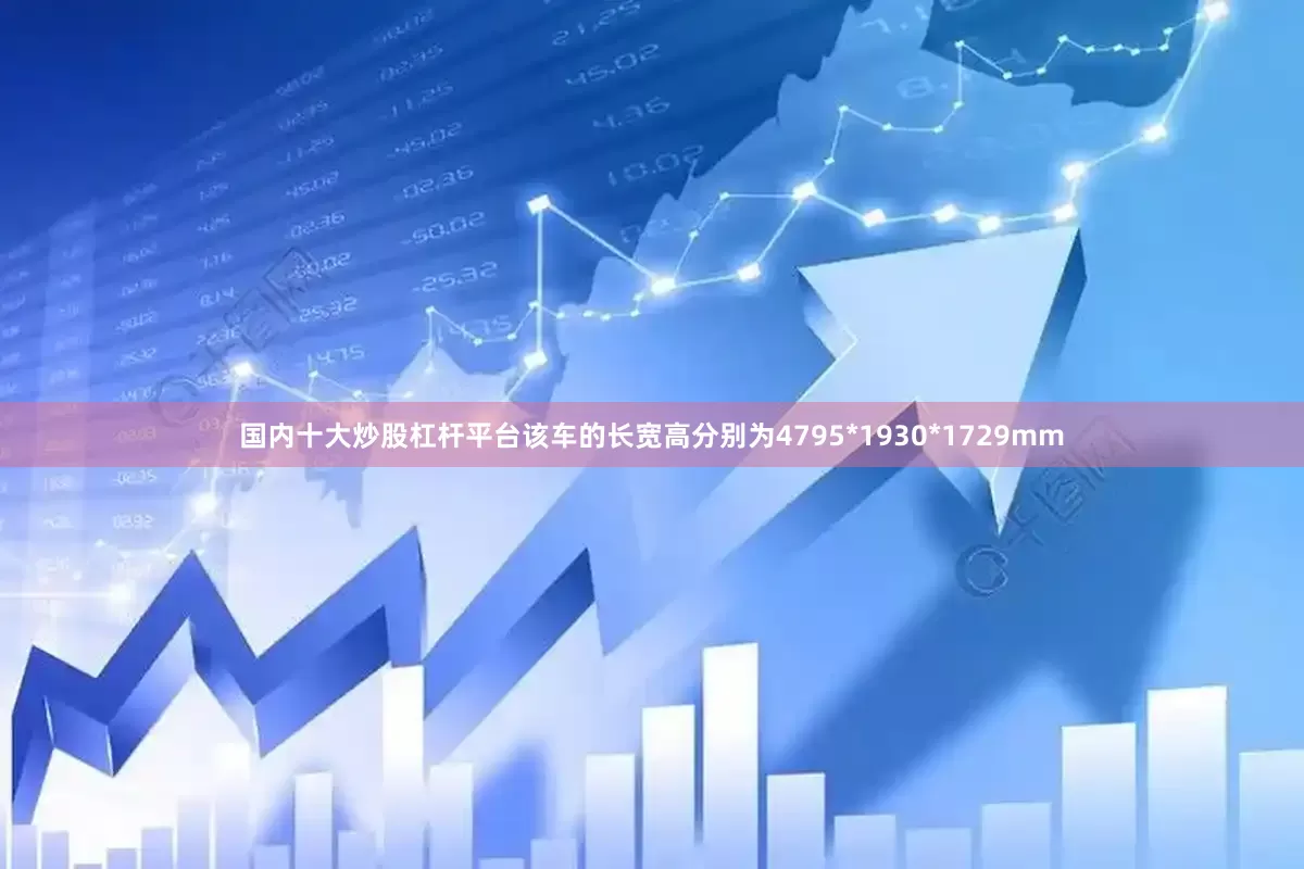 国内十大炒股杠杆平台该车的长宽高分别为4795*1930*1729mm