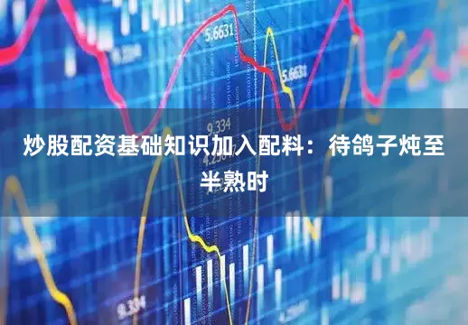 炒股配资基础知识加入配料：待鸽子炖至半熟时