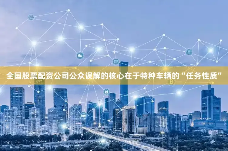 全国股票配资公司公众误解的核心在于特种车辆的“任务性质”