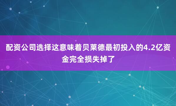 配资公司选择这意味着贝莱德最初投入的4.2亿资金完全损失掉了