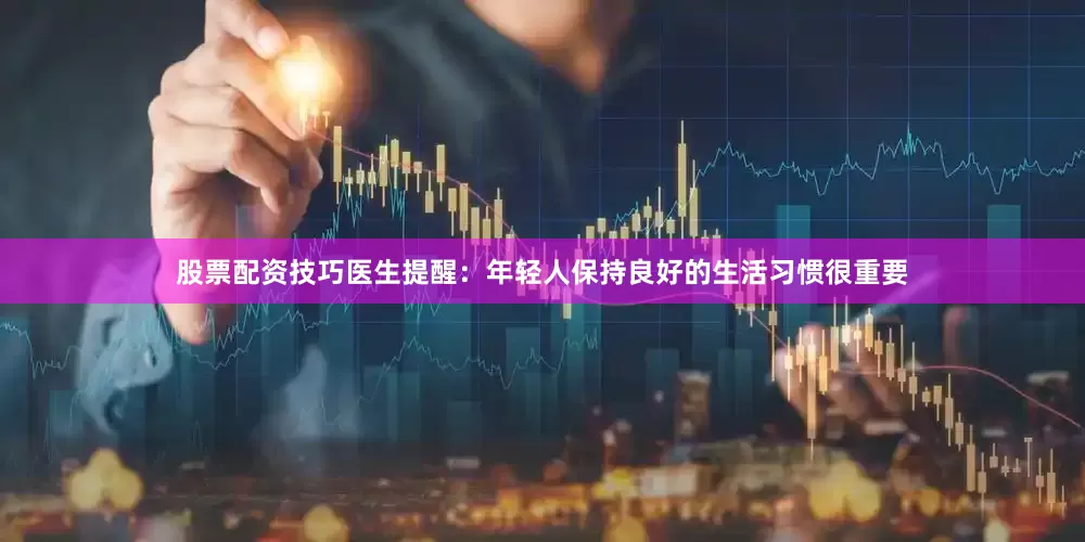 股票配资技巧医生提醒：年轻人保持良好的生活习惯很重要