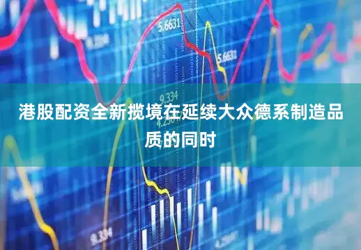 港股配资全新揽境在延续大众德系制造品质的同时