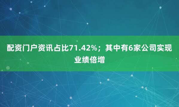 配资门户资讯占比71.42%；其中有6家公司实现业绩倍增