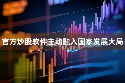 官方炒股软件主动融入国家发展大局