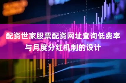 配资世家股票配资网址查询低费率与月度分红机制的设计