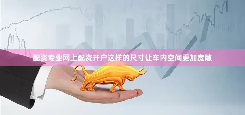 配资专业网上配资开户这样的尺寸让车内空间更加宽敞
