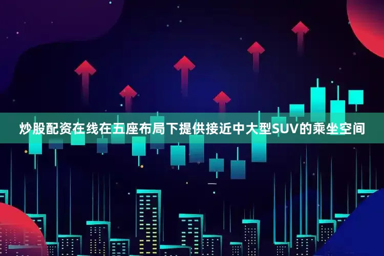 炒股配资在线在五座布局下提供接近中大型SUV的乘坐空间